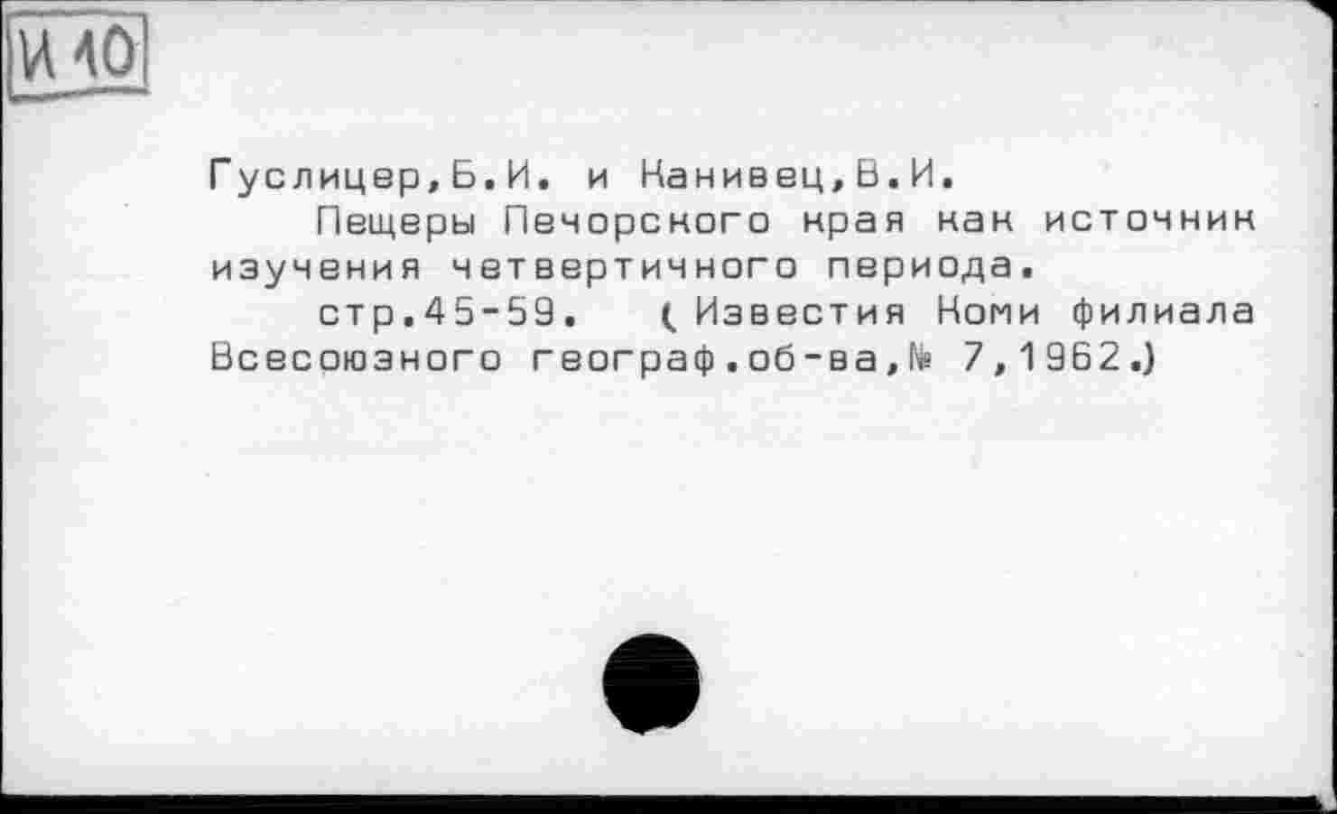 ﻿Гуслицер,Б.И. и Канивец.В.И.
Пещеры Печорского края нак источник изучения четвертичного периода.
стр.45-59. (Известия Коми филиала
Всесоюзного географ . об-ва, № 7,1962.)